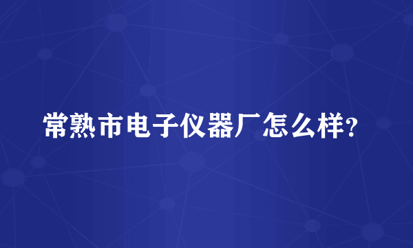 常熟市电子仪器厂怎么样？