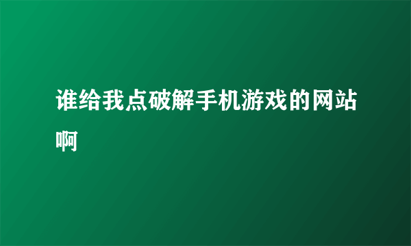 谁给我点破解手机游戏的网站啊