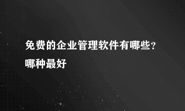 免费的企业管理软件有哪些？哪种最好