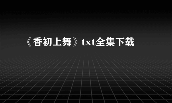 《香初上舞》txt全集下载