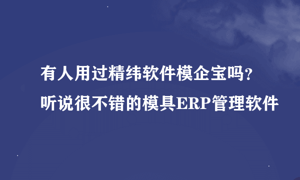 有人用过精纬软件模企宝吗？听说很不错的模具ERP管理软件