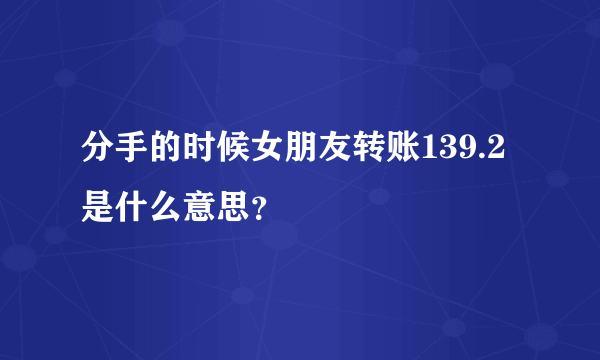 分手的时候女朋友转账139.2是什么意思？