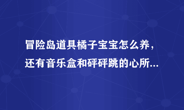 冒险岛道具橘子宝宝怎么养，还有音乐盒和砰砰跳的心所说的宝壶怎么弄