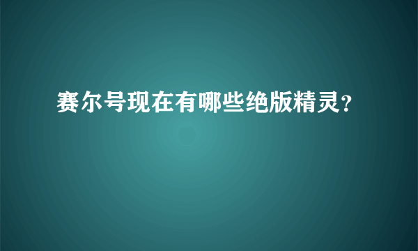 赛尔号现在有哪些绝版精灵？