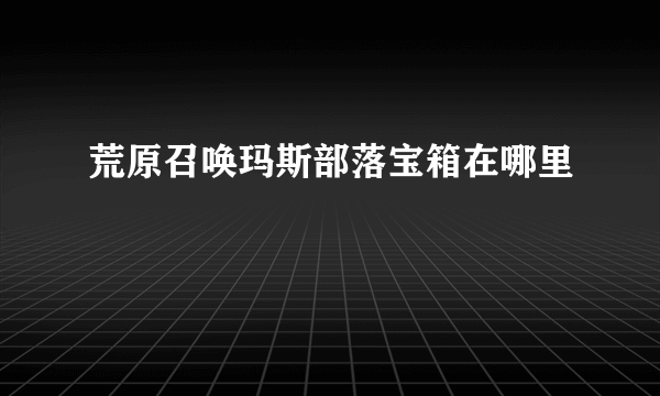 荒原召唤玛斯部落宝箱在哪里