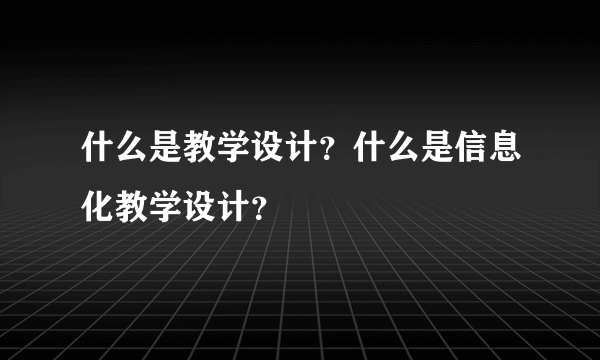 什么是教学设计？什么是信息化教学设计？