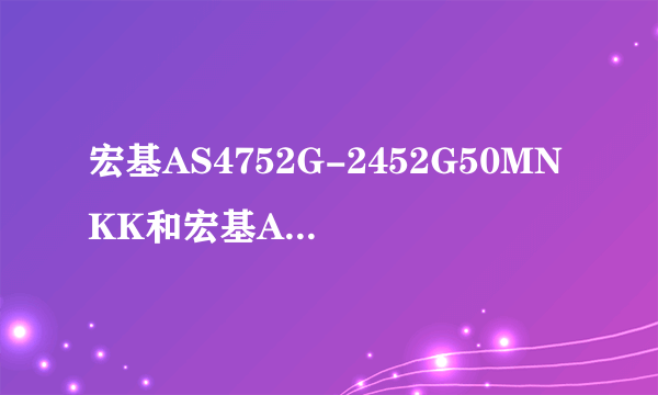 宏基AS4752G-2452G50MNKK和宏基AS4750G-2454G50MnKK哪个好？各有什么优缺点，或者其他好的推荐下呗。