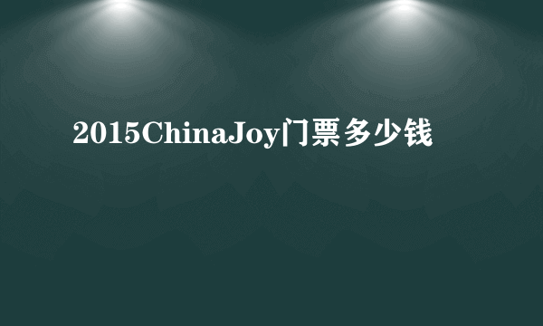 2015ChinaJoy门票多少钱