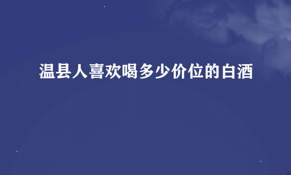 温县人喜欢喝多少价位的白酒