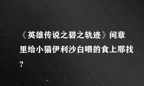 《英雄传说之碧之轨迹》间章里给小猫伊利沙白喂的食上那找？