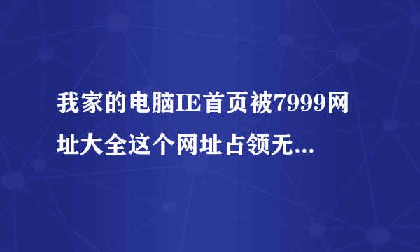 我家的电脑IE首页被7999网址大全这个网址占领无法更该怎么办