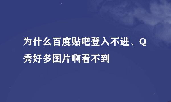 为什么百度贴吧登入不进、Q秀好多图片啊看不到