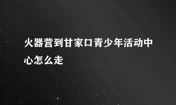 火器营到甘家口青少年活动中心怎么走