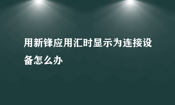 用新锋应用汇时显示为连接设备怎么办