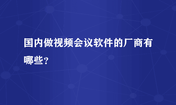 国内做视频会议软件的厂商有哪些？