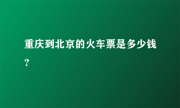 重庆到北京的火车票是多少钱？