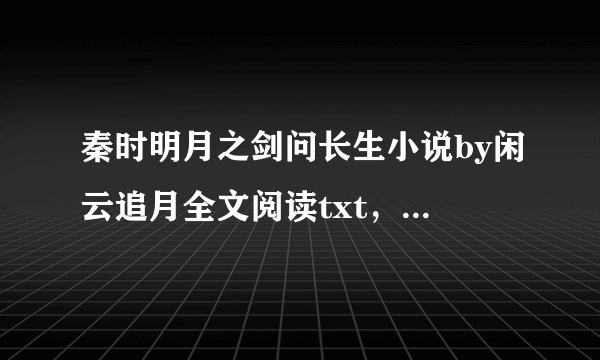 秦时明月之剑问长生小说by闲云追月全文阅读txt，要免费的