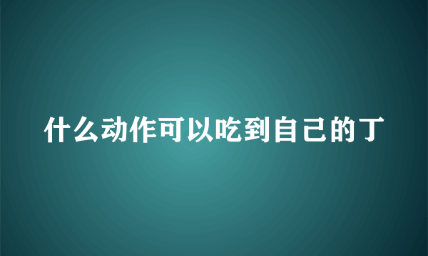 什么动作可以吃到自己的丁