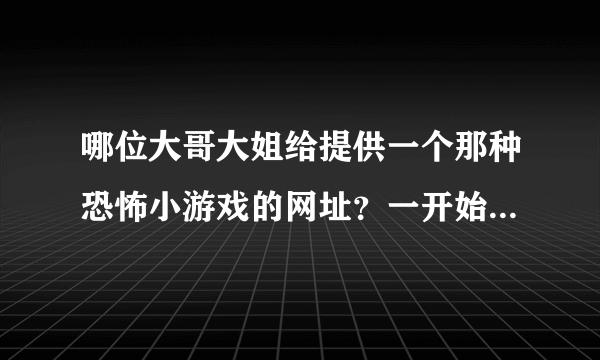 哪位大哥大姐给提供一个那种恐怖小游戏的网址？一开始是正常的游戏，后来突然出来一个鬼脸还有尖叫