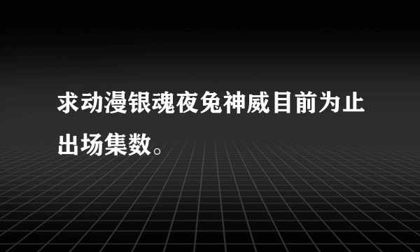 求动漫银魂夜兔神威目前为止出场集数。