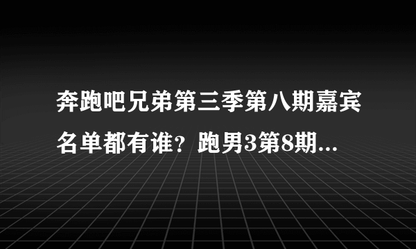 奔跑吧兄弟第三季第八期嘉宾名单都有谁？跑男3第8期嘉宾都有谁