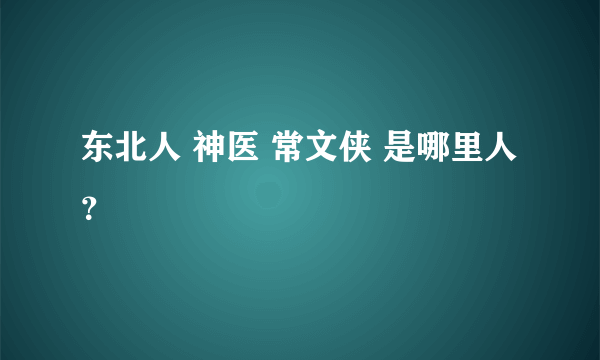 东北人 神医 常文侠 是哪里人？