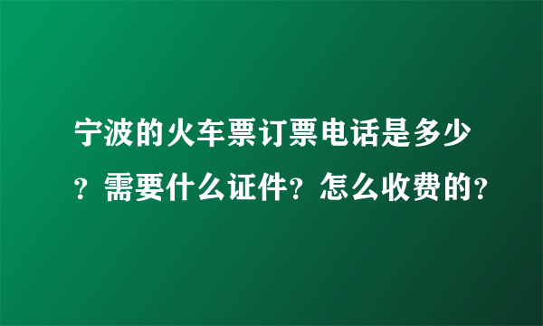 宁波的火车票订票电话是多少？需要什么证件？怎么收费的？