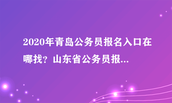 2020年青岛公务员报名入口在哪找？山东省公务员报名入口是一个吗