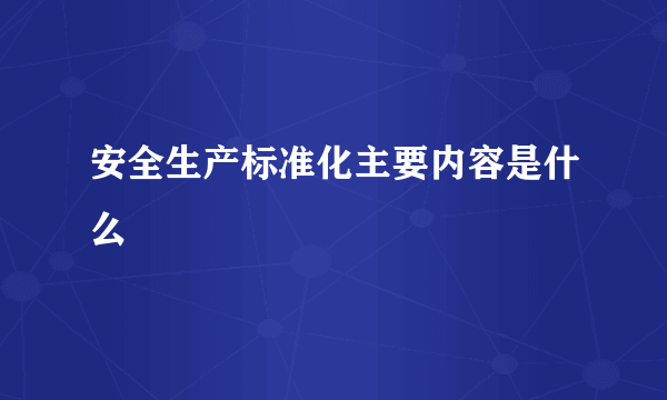 安全生产标准化主要内容是什么