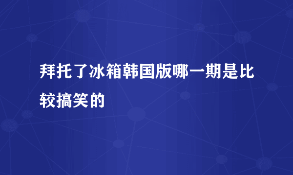 拜托了冰箱韩国版哪一期是比较搞笑的