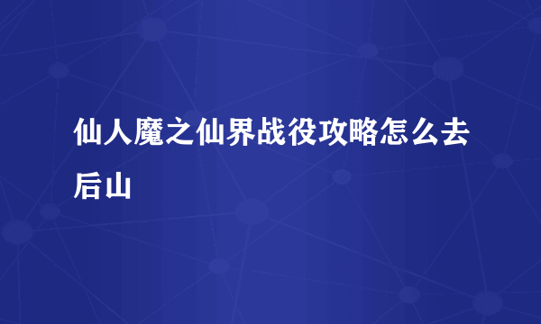 仙人魔之仙界战役攻略怎么去后山