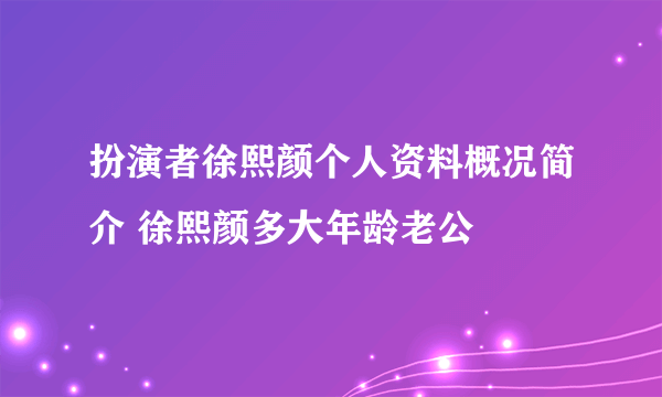 扮演者徐熙颜个人资料概况简介 徐熙颜多大年龄老公