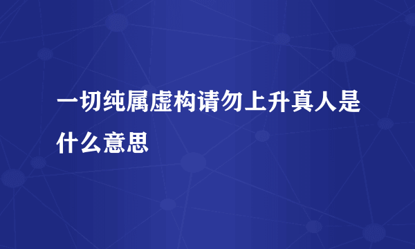 一切纯属虚构请勿上升真人是什么意思