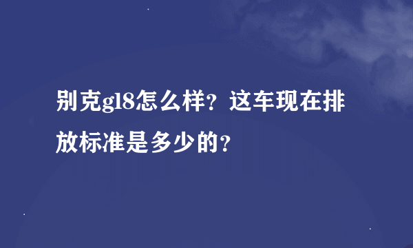 别克gl8怎么样？这车现在排放标准是多少的？