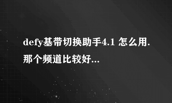 defy基带切换助手4.1 怎么用.那个频道比较好。怎么看信号。？