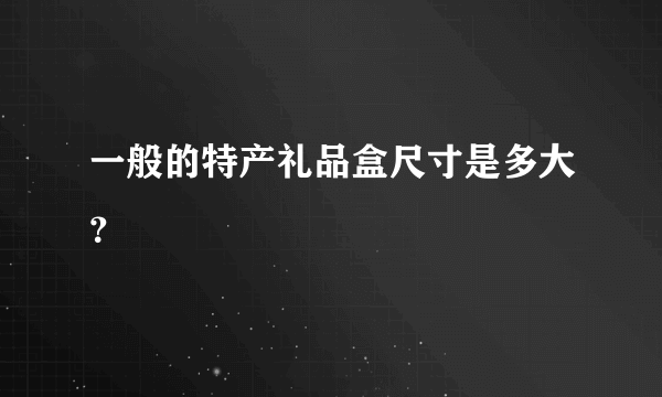 一般的特产礼品盒尺寸是多大？