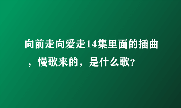 向前走向爱走14集里面的插曲 ，慢歌来的，是什么歌？