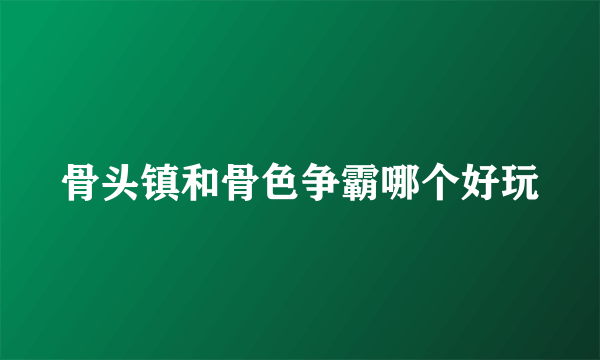 骨头镇和骨色争霸哪个好玩