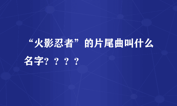 “火影忍者”的片尾曲叫什么名字？？？？