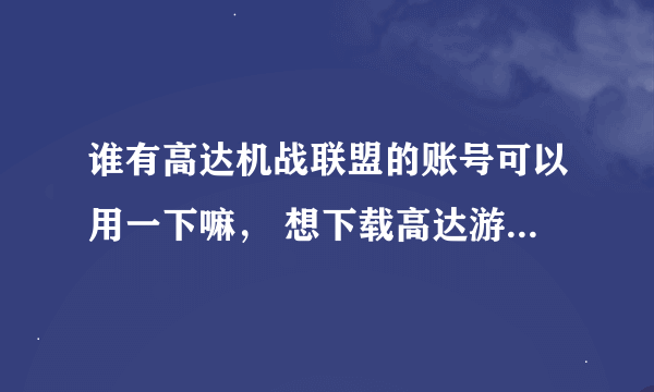 谁有高达机战联盟的账号可以用一下嘛， 想下载高达游戏。。。