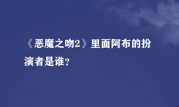 《恶魔之吻2》里面阿布的扮演者是谁？