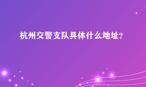 杭州交警支队具体什么地址？