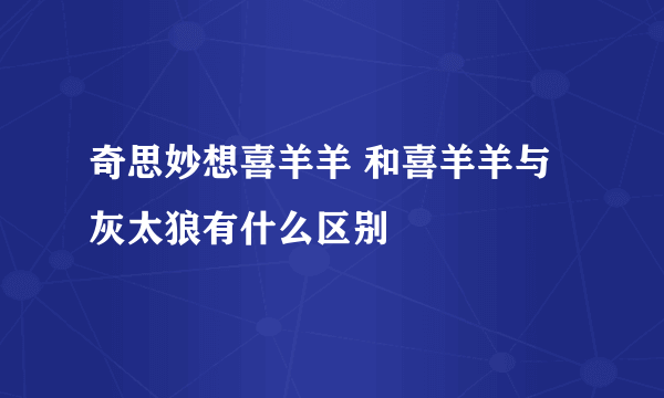 奇思妙想喜羊羊 和喜羊羊与灰太狼有什么区别