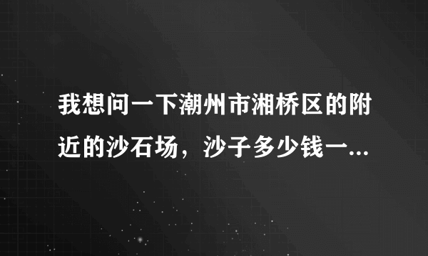 我想问一下潮州市湘桥区的附近的沙石场，沙子多少钱一吨，石粉多少钱一吨？