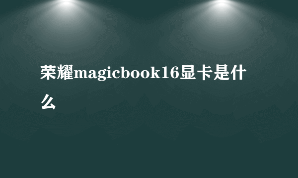 荣耀magicbook16显卡是什么