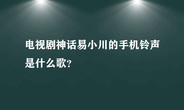 电视剧神话易小川的手机铃声是什么歌？