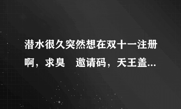 潜水很久突然想在双十一注册啊，求臭粨邀请码，天王盖地虎……