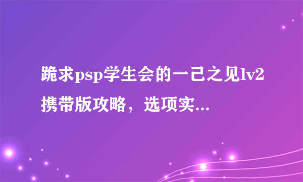 跪求psp学生会的一己之见lv2携带版攻略，选项实在太多了的说。。。