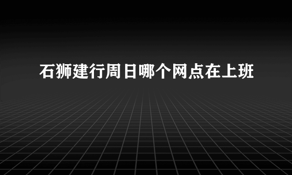 石狮建行周日哪个网点在上班