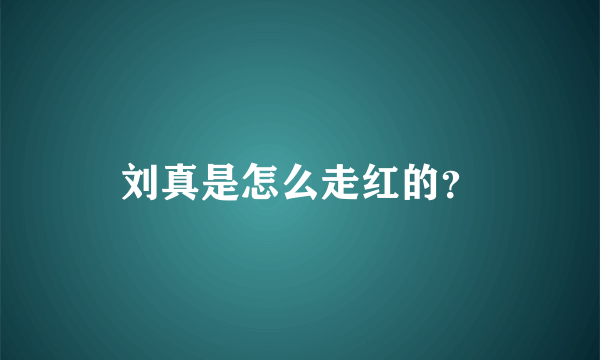 刘真是怎么走红的？